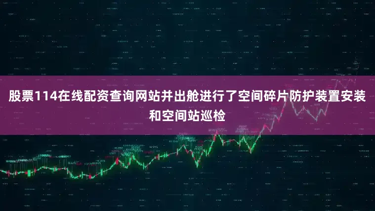 股票114在线配资查询网站并出舱进行了空间碎片防护装置安装和空间站巡检