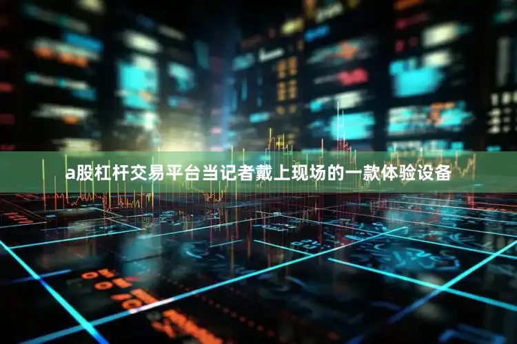 a股杠杆交易平台当记者戴上现场的一款体验设备