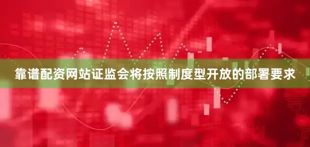靠谱配资网站证监会将按照制度型开放的部署要求