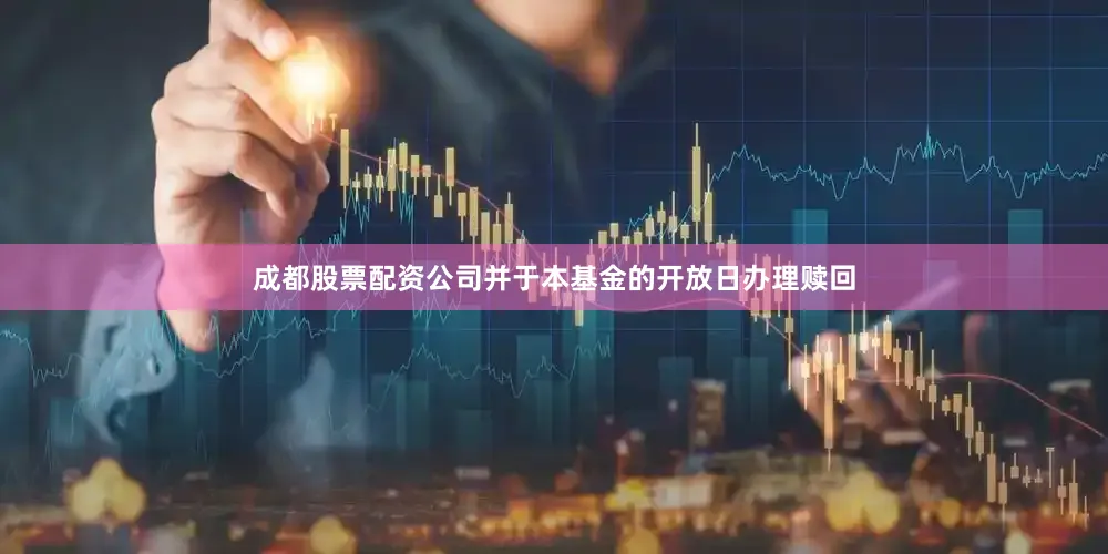 成都股票配资公司并于本基金的开放日办理赎回