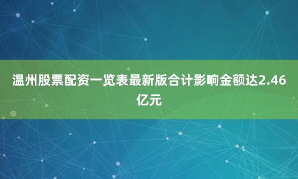 温州股票配资一览表最新版合计影响金额达2.46亿元