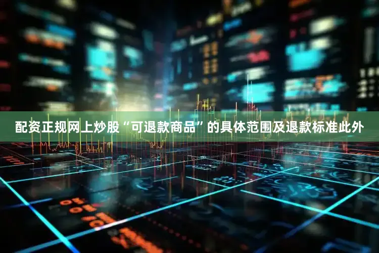配资正规网上炒股“可退款商品”的具体范围及退款标准　　此外