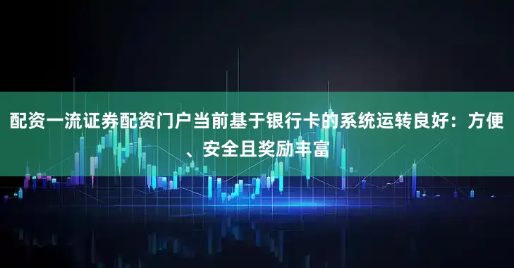 配资一流证券配资门户当前基于银行卡的系统运转良好：方便、安全且奖励丰富