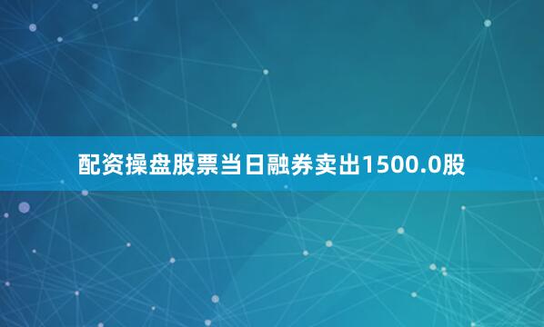配资操盘股票当日融券卖出1500.0股