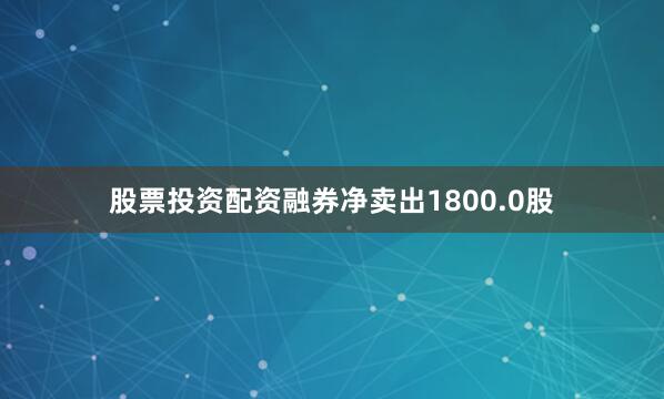 股票投资配资融券净卖出1800.0股