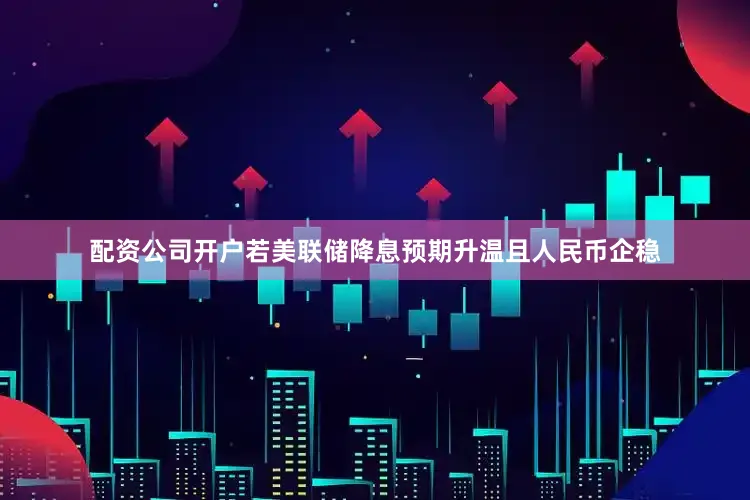 配资公司开户若美联储降息预期升温且人民币企稳