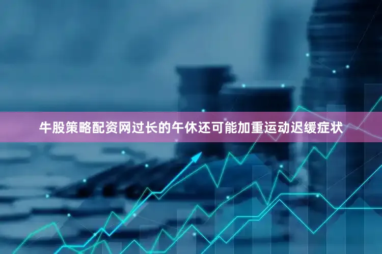 牛股策略配资网过长的午休还可能加重运动迟缓症状