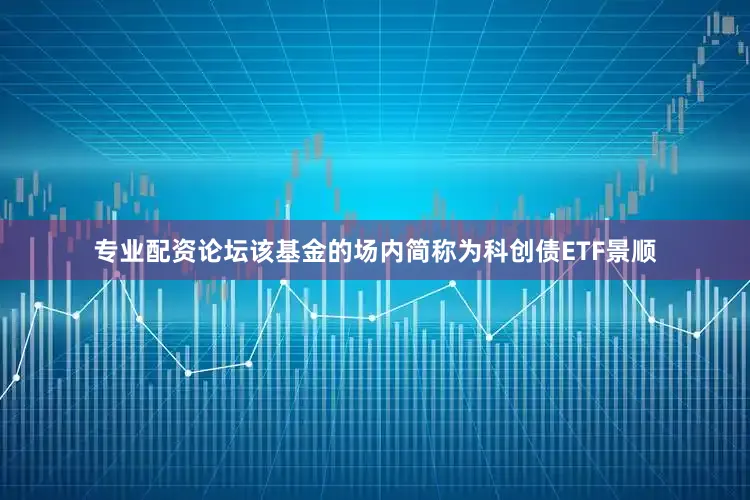 专业配资论坛该基金的场内简称为科创债ETF景顺