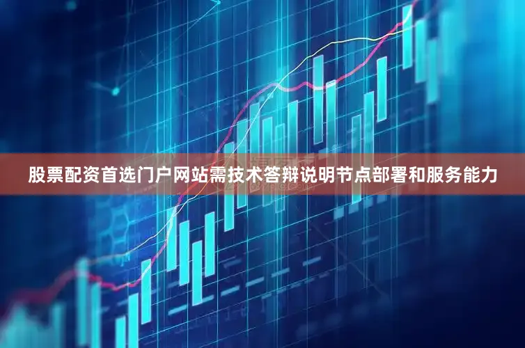 股票配资首选门户网站需技术答辩说明节点部署和服务能力