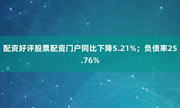 配资好评股票配资门户同比下降5.21%；负债率25.76%