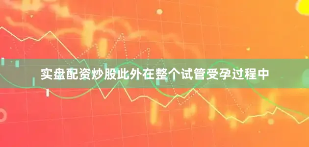 实盘配资炒股此外在整个试管受孕过程中