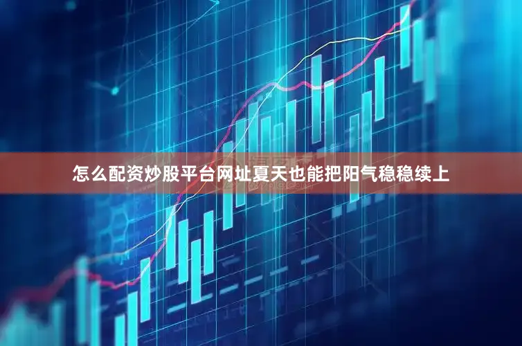 怎么配资炒股平台网址夏天也能把阳气稳稳续上