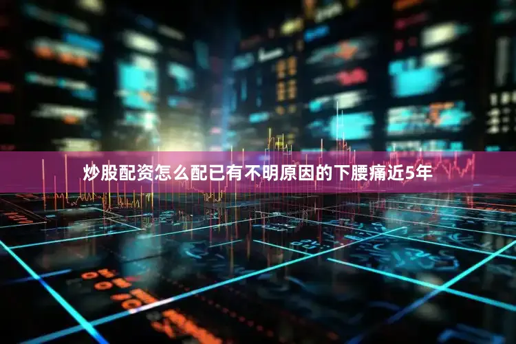 炒股配资怎么配已有不明原因的下腰痛近5年