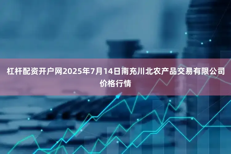 杠杆配资开户网2025年7月14日南充川北农产品交易有限公司价格行情