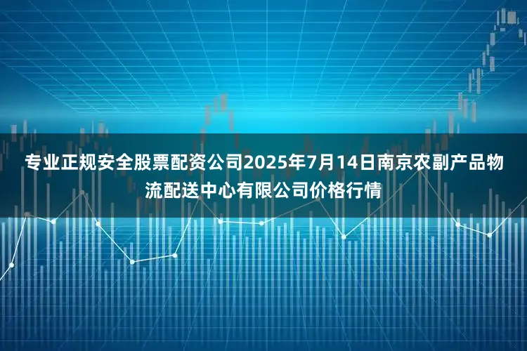 专业正规安全股票配资公司2025年7月14日南京农副产品物流配送中心有限公司价格行情