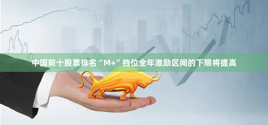 中国前十股票排名“M+”档位全年激励区间的下限将提高