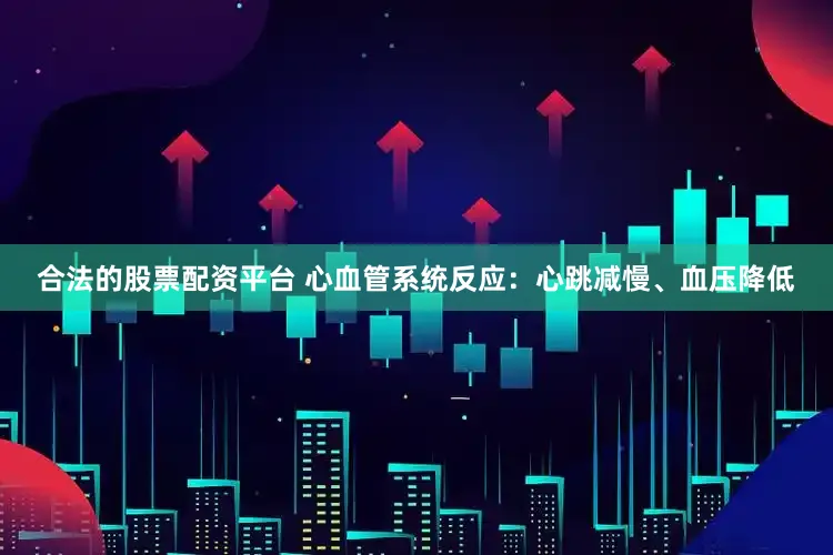 合法的股票配资平台 心血管系统反应：心跳减慢、血压降低
