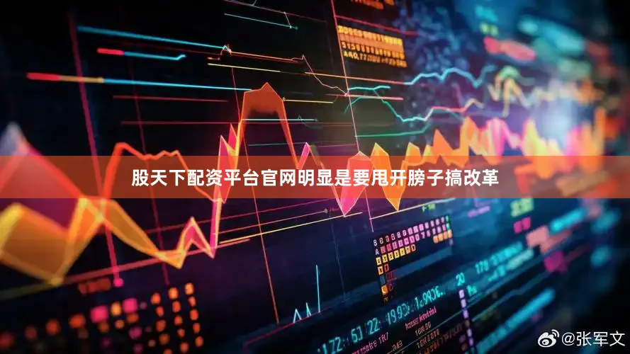 股天下配资平台官网明显是要甩开膀子搞改革