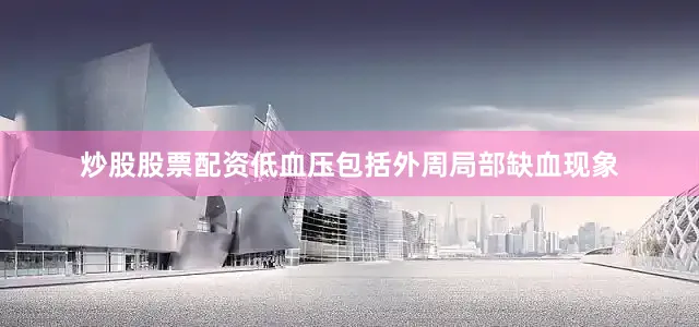 炒股股票配资低血压包括外周局部缺血现象