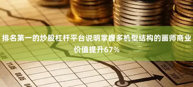 排名第一的炒股杠杆平台说明掌握多机型结构的画师商业价值提升67%