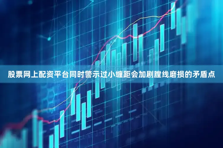 股票网上配资平台同时警示过小缠距会加剧膛线磨损的矛盾点
