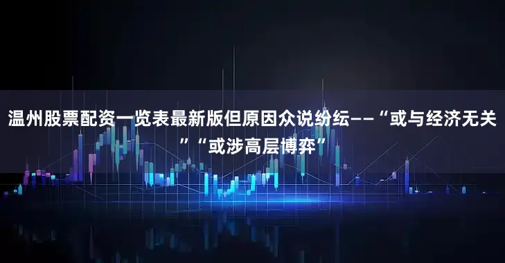 温州股票配资一览表最新版但原因众说纷纭——“或与经济无关”“或涉高层博弈”