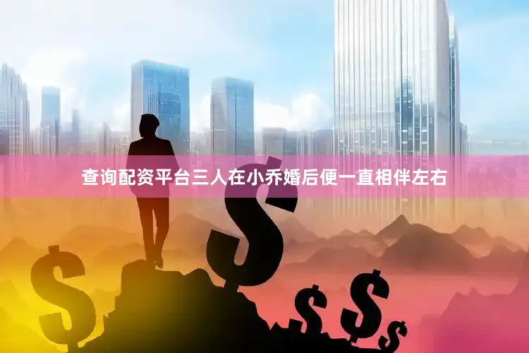 查询配资平台三人在小乔婚后便一直相伴左右