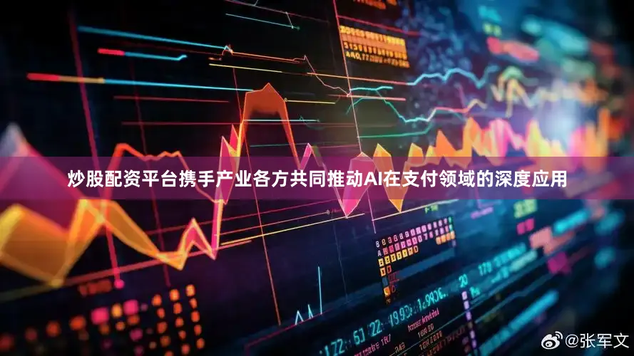 炒股配资平台携手产业各方共同推动AI在支付领域的深度应用