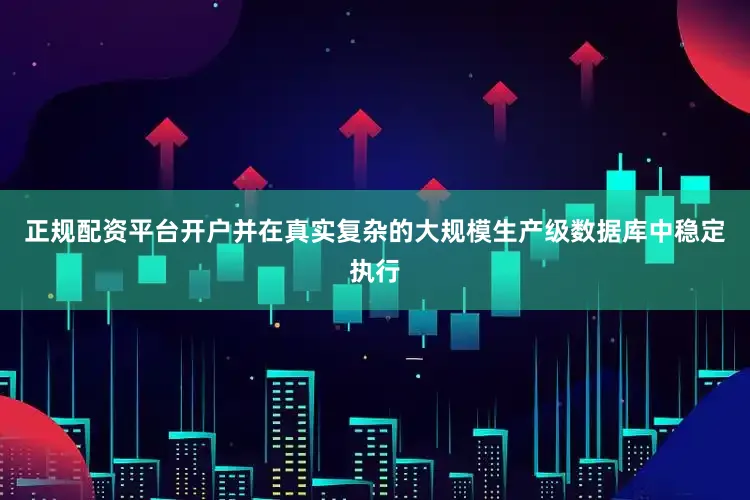 正规配资平台开户并在真实复杂的大规模生产级数据库中稳定执行