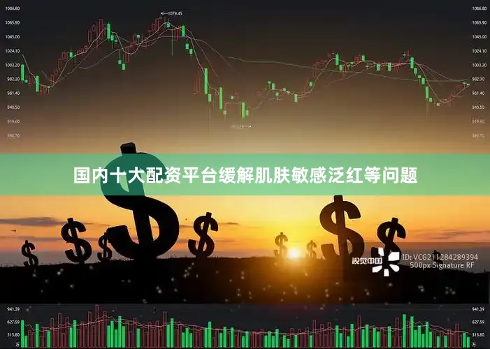 国内十大配资平台缓解肌肤敏感泛红等问题