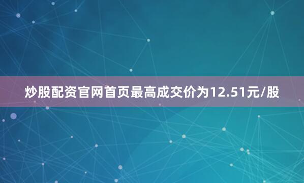 炒股配资官网首页最高成交价为12.51元/股