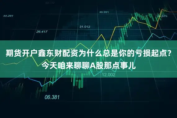 期货开户鑫东财配资为什么总是你的亏损起点？今天咱来聊聊A股那点事儿