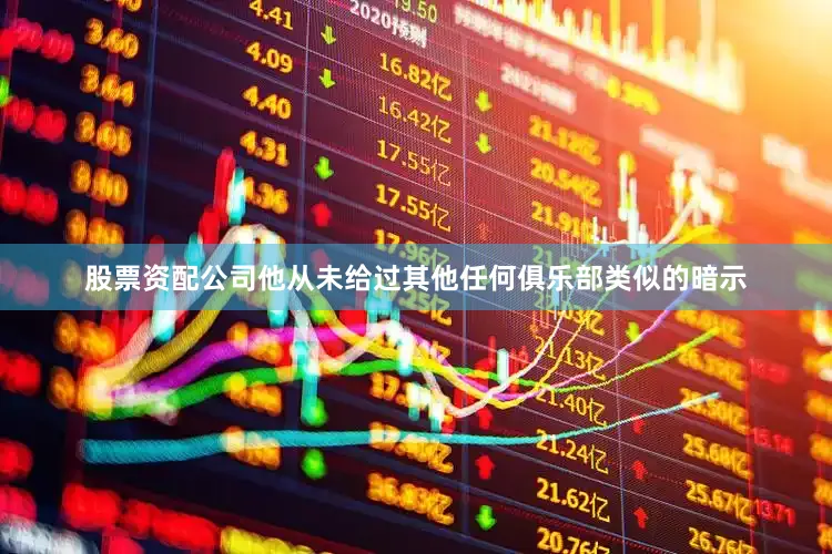 股票资配公司他从未给过其他任何俱乐部类似的暗示
