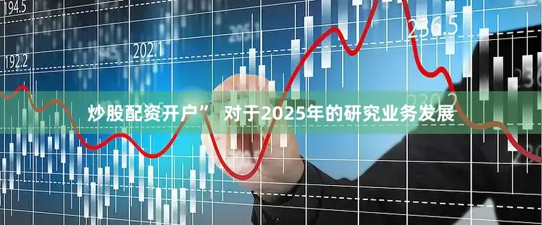 炒股配资开户”  对于2025年的研究业务发展