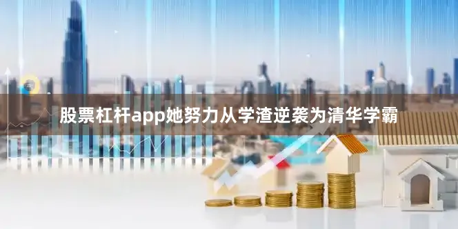 股票杠杆app她努力从学渣逆袭为清华学霸