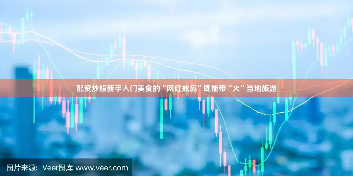 配资炒股新手入门美食的“网红效应”既能带“火”当地旅游
