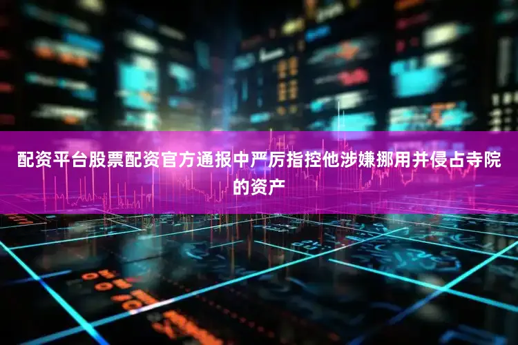 配资平台股票配资官方通报中严厉指控他涉嫌挪用并侵占寺院的资产