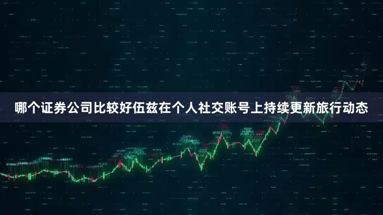 哪个证券公司比较好伍兹在个人社交账号上持续更新旅行动态