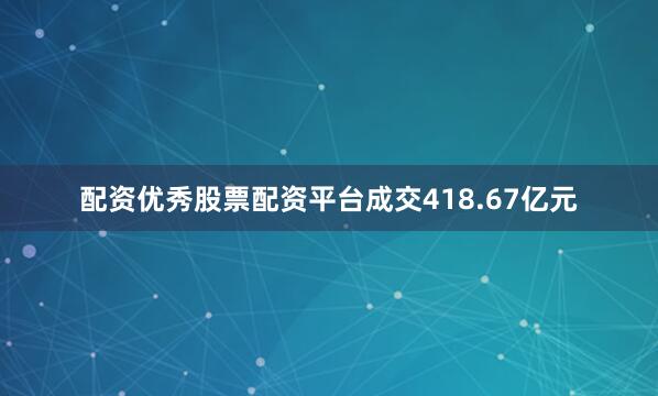 配资优秀股票配资平台成交418.67亿元
