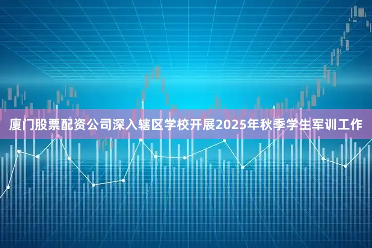 厦门股票配资公司深入辖区学校开展2025年秋季学生军训工作