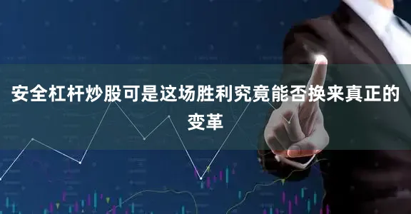 安全杠杆炒股可是这场胜利究竟能否换来真正的变革