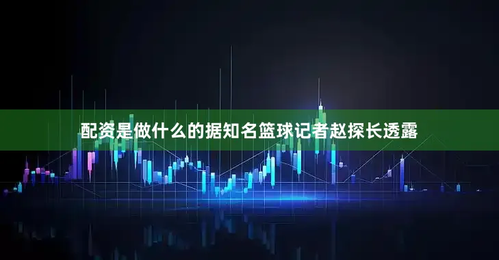 配资是做什么的据知名篮球记者赵探长透露