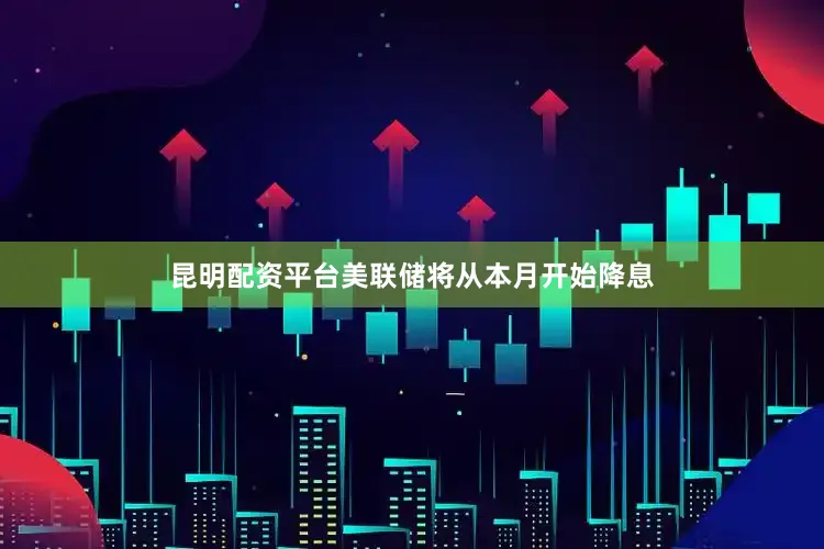 昆明配资平台美联储将从本月开始降息
