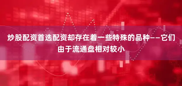 炒股配资首选配资却存在着一些特殊的品种——它们由于流通盘相对较小