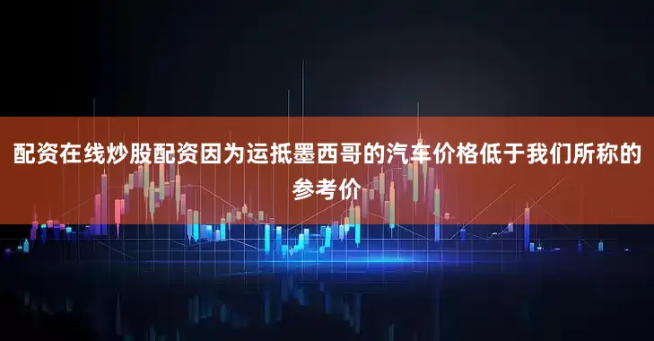 配资在线炒股配资因为运抵墨西哥的汽车价格低于我们所称的参考价