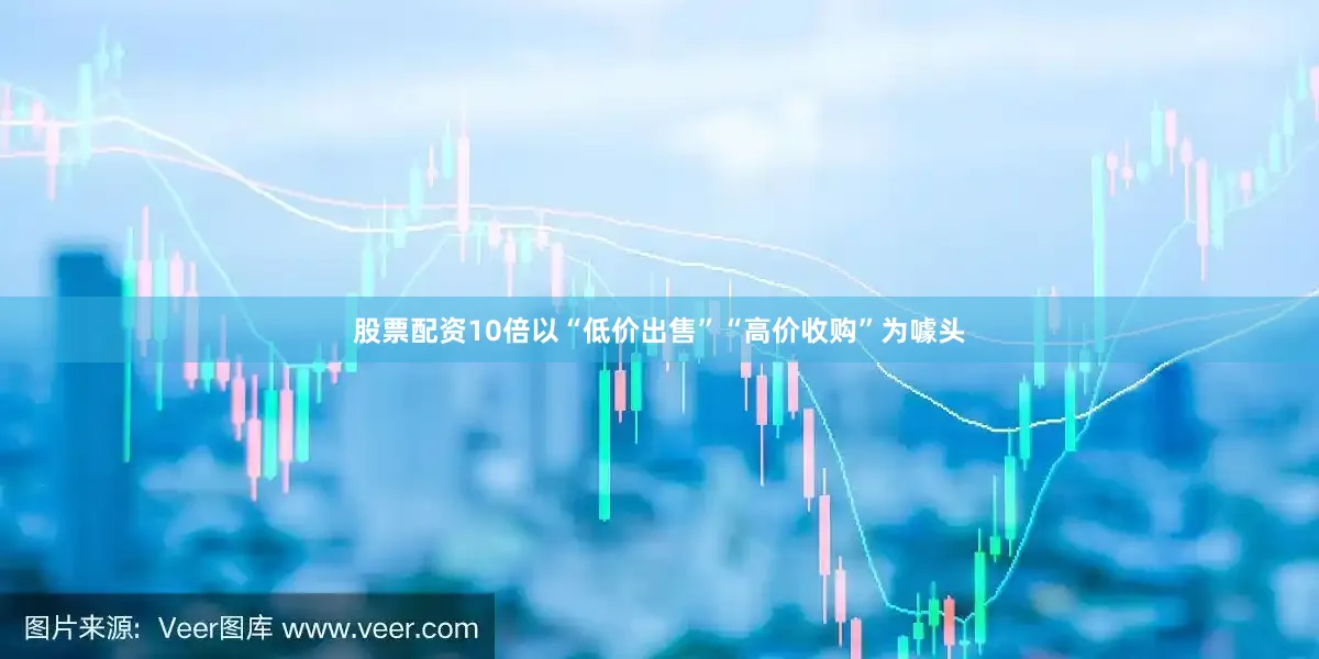 股票配资10倍以“低价出售”“高价收购”为噱头