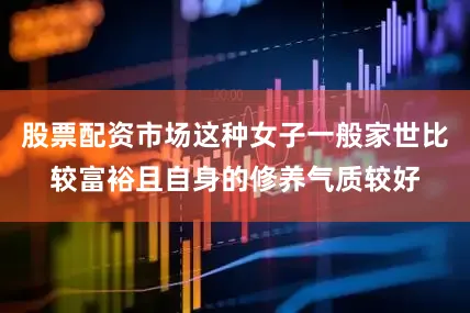 股票配资市场这种女子一般家世比较富裕且自身的修养气质较好