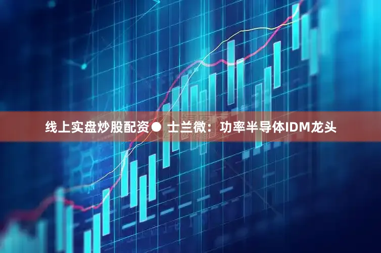 线上实盘炒股配资● 士兰微：功率半导体IDM龙头