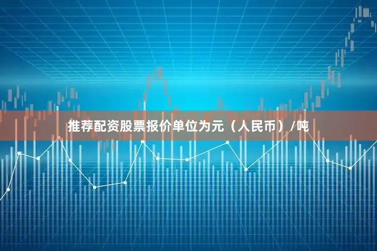 推荐配资股票报价单位为元（人民币）/吨