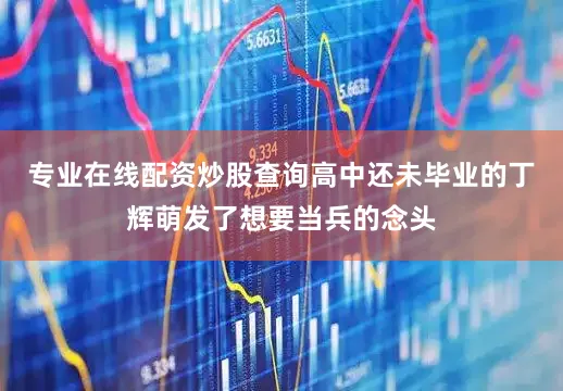 专业在线配资炒股查询高中还未毕业的丁辉萌发了想要当兵的念头